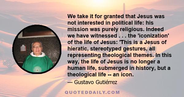 We take it for granted that Jesus was not interested in political life: his mission was purely religious. Indeed we have witnessed . . . the 'iconization' of the life of Jesus: 'This is a Jesus of hieratic, stereotyped