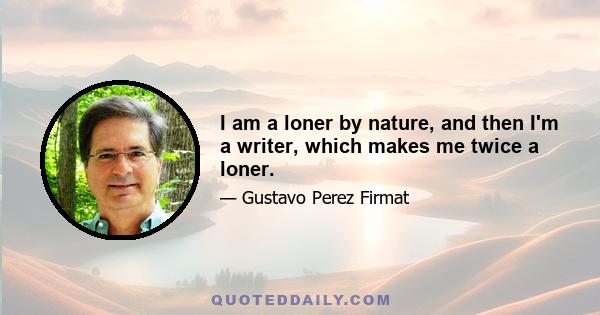 I am a loner by nature, and then I'm a writer, which makes me twice a loner.