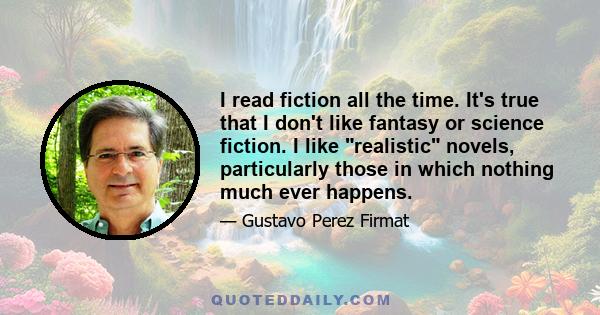 I read fiction all the time. It's true that I don't like fantasy or science fiction. I like realistic novels, particularly those in which nothing much ever happens.