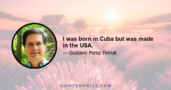 I was born in Cuba but was made in the USA.