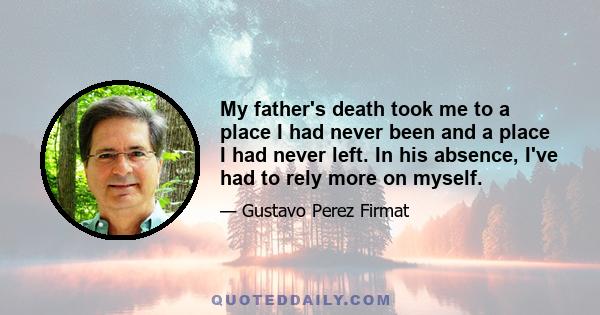 My father's death took me to a place I had never been and a place I had never left. In his absence, I've had to rely more on myself.