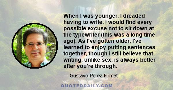 When I was younger, I dreaded having to write. I would find every possible excuse not to sit down at the typewriter (this was a long time ago). As I've gotten older, I've learned to enjoy putting sentences together,