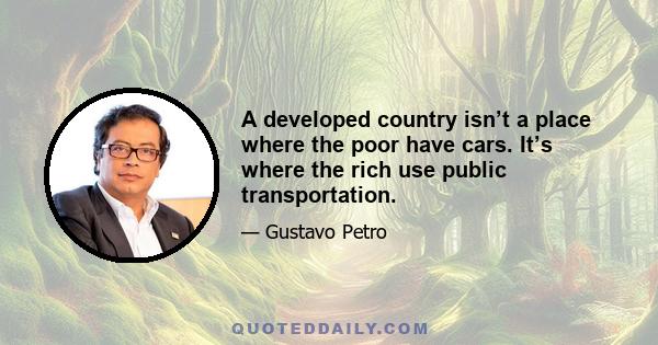 A developed country isn’t a place where the poor have cars. It’s where the rich use public transportation.