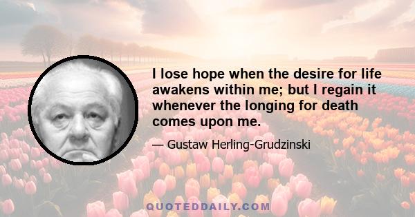 I lose hope when the desire for life awakens within me; but I regain it whenever the longing for death comes upon me.