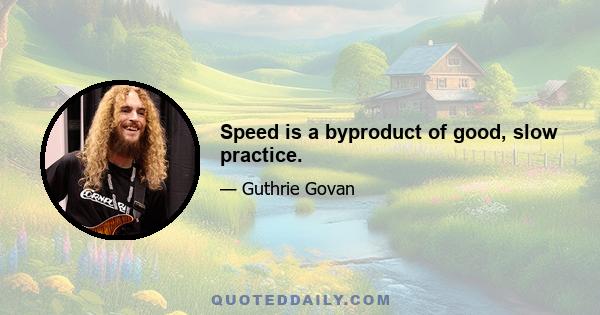 Speed is a byproduct of good, slow practice.