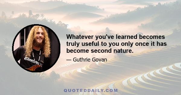 Whatever you've learned becomes truly useful to you only once it has become second nature.