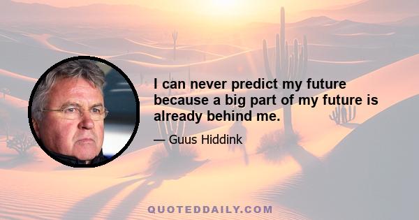 I can never predict my future because a big part of my future is already behind me.