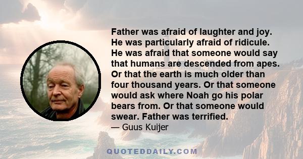 Father was afraid of laughter and joy. He was particularly afraid of ridicule. He was afraid that someone would say that humans are descended from apes. Or that the earth is much older than four thousand years. Or that