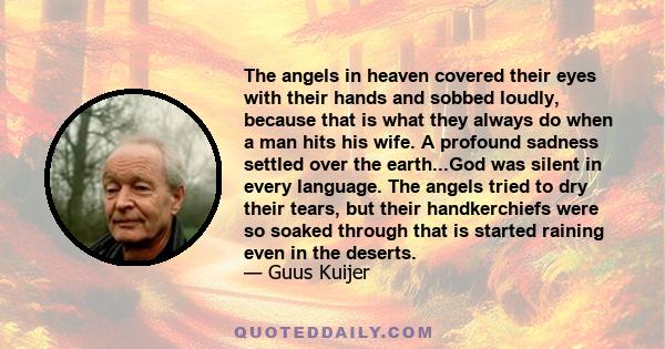 The angels in heaven covered their eyes with their hands and sobbed loudly, because that is what they always do when a man hits his wife. A profound sadness settled over the earth...God was silent in every language. The 