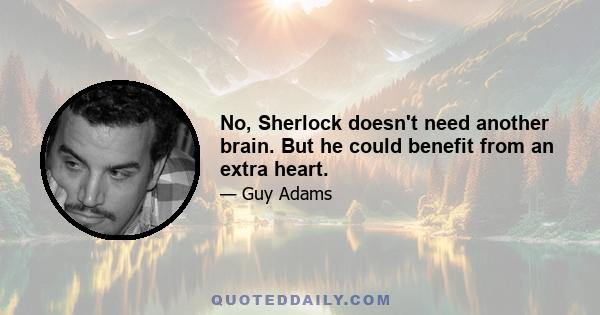 No, Sherlock doesn't need another brain. But he could benefit from an extra heart.