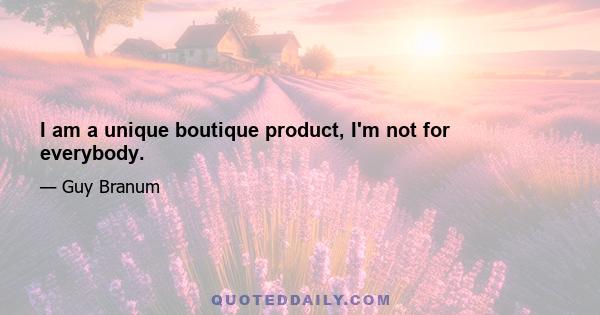 I am a unique boutique product, I'm not for everybody.