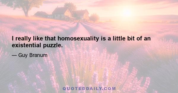 I really like that homosexuality is a little bit of an existential puzzle.