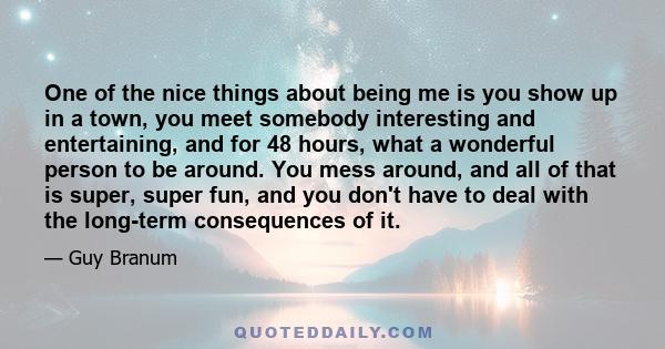 One of the nice things about being me is you show up in a town, you meet somebody interesting and entertaining, and for 48 hours, what a wonderful person to be around. You mess around, and all of that is super, super