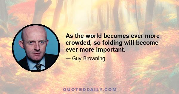 As the world becomes ever more crowded, so folding will become ever more important.