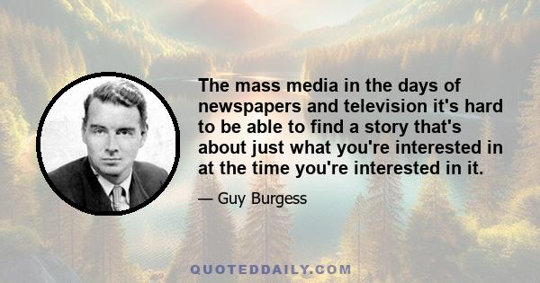 The mass media in the days of newspapers and television it's hard to be able to find a story that's about just what you're interested in at the time you're interested in it.