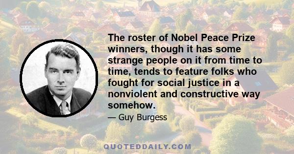 The roster of Nobel Peace Prize winners, though it has some strange people on it from time to time, tends to feature folks who fought for social justice in a nonviolent and constructive way somehow.