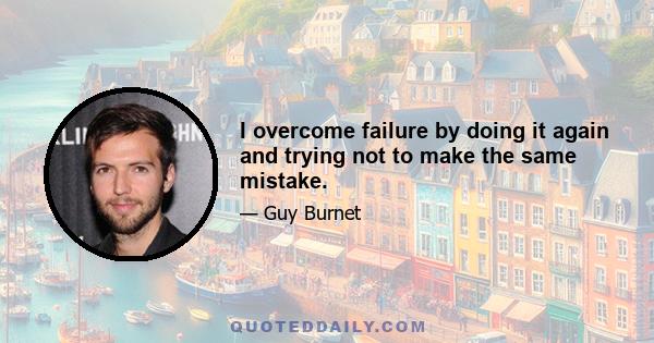 I overcome failure by doing it again and trying not to make the same mistake.