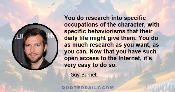 You do research into specific occupations of the character, with specific behaviorisms that their daily life might give them. You do as much research as you want, as you can. Now that you have such open access to the