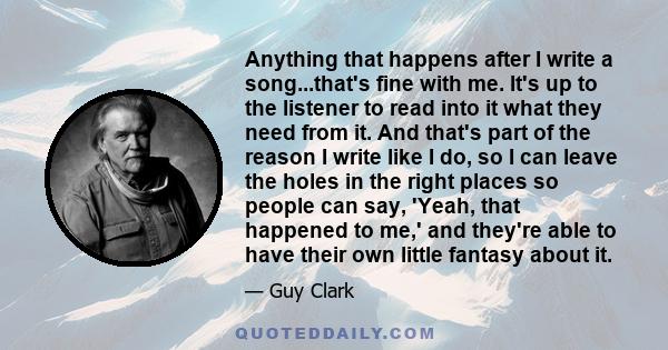 Anything that happens after I write a song...that's fine with me. It's up to the listener to read into it what they need from it. And that's part of the reason I write like I do, so I can leave the holes in the right