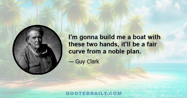 I'm gonna build me a boat with these two hands, it'll be a fair curve from a noble plan.