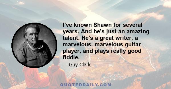 I've known Shawn for several years. And he's just an amazing talent. He's a great writer, a marvelous, marvelous guitar player, and plays really good fiddle.