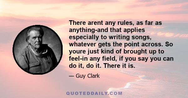 There arent any rules, as far as anything-and that applies especially to writing songs, whatever gets the point across. So youre just kind of brought up to feel-in any field, if you say you can do it, do it. There it is.