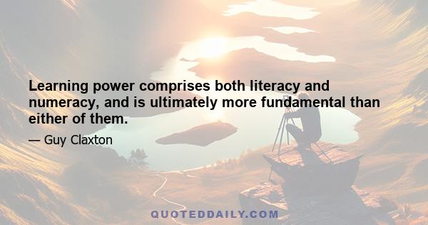 Learning power comprises both literacy and numeracy, and is ultimately more fundamental than either of them.