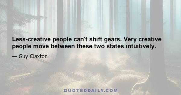 Less-creative people can't shift gears. Very creative people move between these two states intuitively.