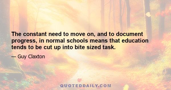 The constant need to move on, and to document progress, in normal schools means that education tends to be cut up into bite sized task.