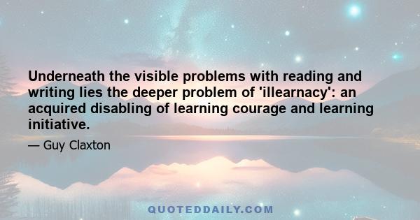 Underneath the visible problems with reading and writing lies the deeper problem of 'illearnacy': an acquired disabling of learning courage and learning initiative.