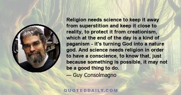 Religion needs science to keep it away from superstition and keep it close to reality, to protect it from creationism, which at the end of the day is a kind of paganism - it's turning God into a nature god. And science