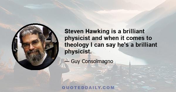 Steven Hawking is a brilliant physicist and when it comes to theology I can say he's a brilliant physicist.