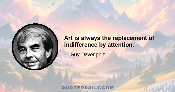 Art is always the replacement of indifference by attention.