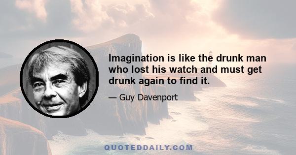 Imagination is like the drunk man who lost his watch and must get drunk again to find it.