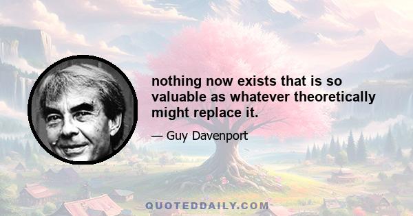 nothing now exists that is so valuable as whatever theoretically might replace it.