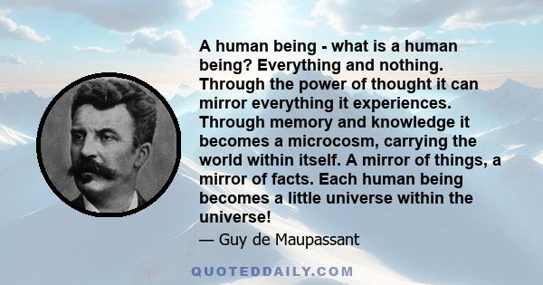 A human being - what is a human being? Everything and nothing. Through the power of thought it can mirror everything it experiences. Through memory and knowledge it becomes a microcosm, carrying the world within itself. 