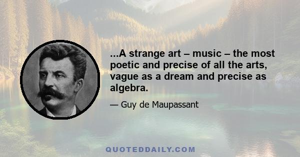 ...A strange art – music – the most poetic and precise of all the arts, vague as a dream and precise as algebra.