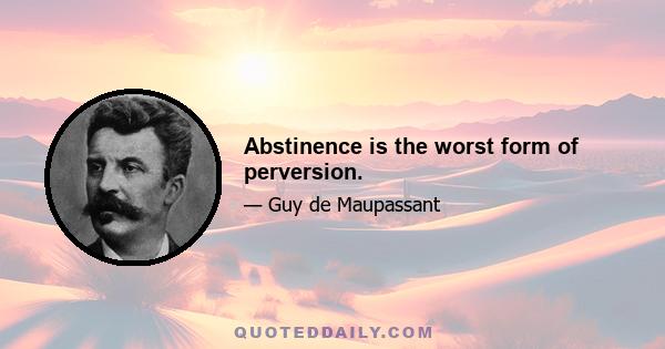 Abstinence is the worst form of perversion.