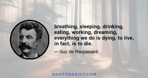 breathing, sleeping, drinking, eating, working, dreaming, everything we do is dying. to live, in fact, is to die.