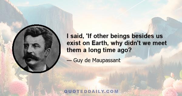 I said, 'If other beings besides us exist on Earth, why didn't we meet them a long time ago?