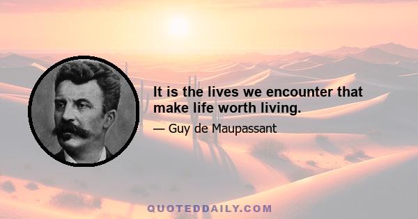 It is the lives we encounter that make life worth living.