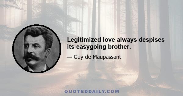 Legitimized love always despises its easygoing brother.