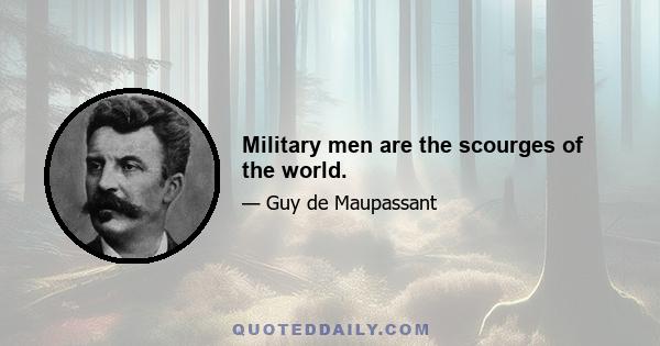 Military men are the scourges of the world.