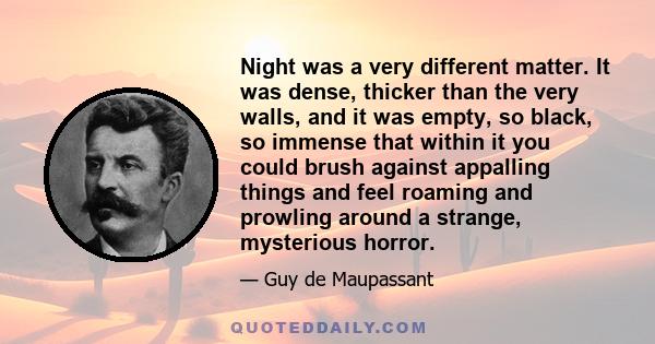 Night was a very different matter. It was dense, thicker than the very walls, and it was empty, so black, so immense that within it you could brush against appalling things and feel roaming and prowling around a