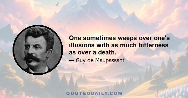 One sometimes weeps over one's illusions with as much bitterness as over a death.