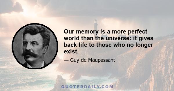 Our memory is a more perfect world than the universe: it gives back life to those who no longer exist.