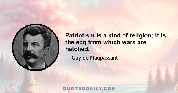 Patriotism is a kind of religion; it is the egg from which wars are hatched.