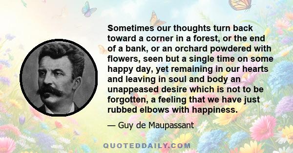 Sometimes our thoughts turn back toward a corner in a forest, or the end of a bank, or an orchard powdered with flowers, seen but a single time on some happy day, yet remaining in our hearts and leaving in soul and body 