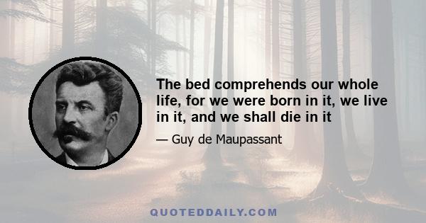 The bed comprehends our whole life, for we were born in it, we live in it, and we shall die in it