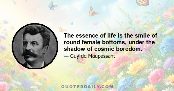 The essence of life is the smile of round female bottoms, under the shadow of cosmic boredom.